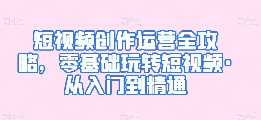 短视频创作运营全攻略，零基础玩转短视频·从入门到精通_中创网,自媒体短视频教学_网创项目_网络创业无忧资源网