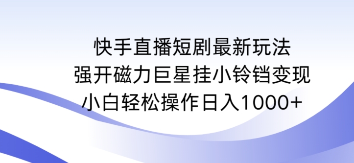 快手直播短剧最新玩法，强开磁力巨星挂小铃铛变现，小白轻松操作日入1000+【揭秘】_中创网,自媒体短视频教学_网创项目_网络创业无忧资源网