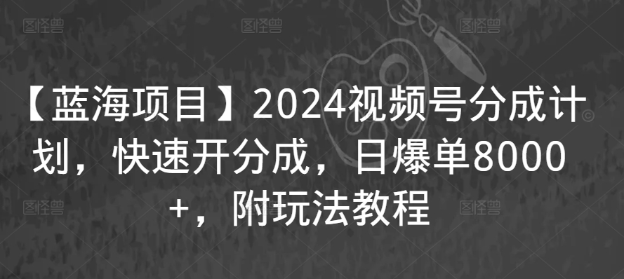 【蓝海项目】2024视频号分成计划，快速开分成，日爆单8000+，附玩法教程_中创网,自媒体短视频教学_网创项目_网络创业无忧资源网