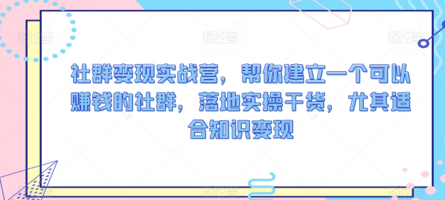 社群变现实战营，帮你建立一个可以赚钱的社群，落地实操干货，尤其适合知识变现_中创网,自媒体短视频教学_网创项目_网络创业无忧资源网