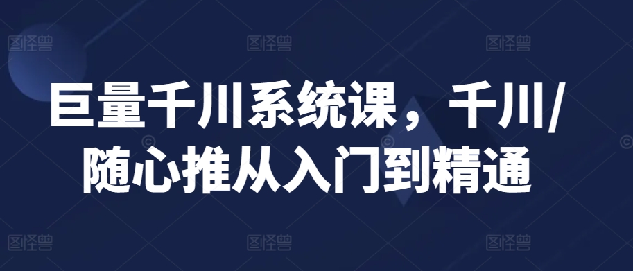 巨量千川系统课，千川/随心推从入门到精通_中创网,自媒体短视频教学_网创项目_网络创业无忧资源网