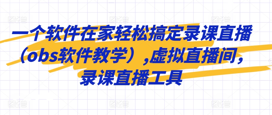 一个软件在家轻松搞定录课直播（obs软件教学）,虚拟直播间，录课直播工具_中创网,自媒体短视频教学_网创项目_网络创业无忧资源网