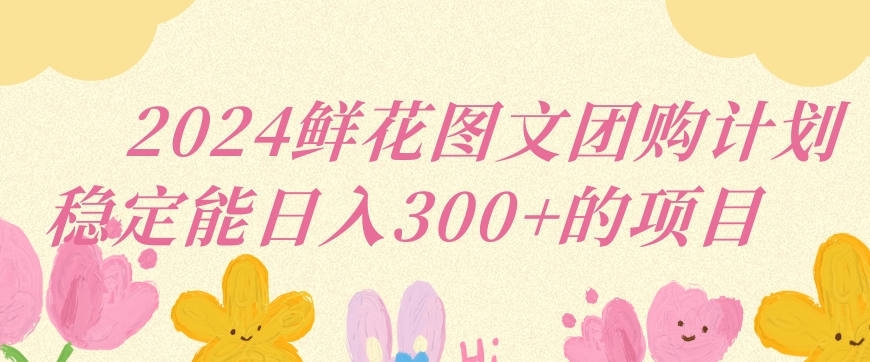 2024鲜花图文团购计划小白能稳定每日收入三位数的项目【揭秘】_中创网,自媒体短视频教学_网创项目_网络创业无忧资源网