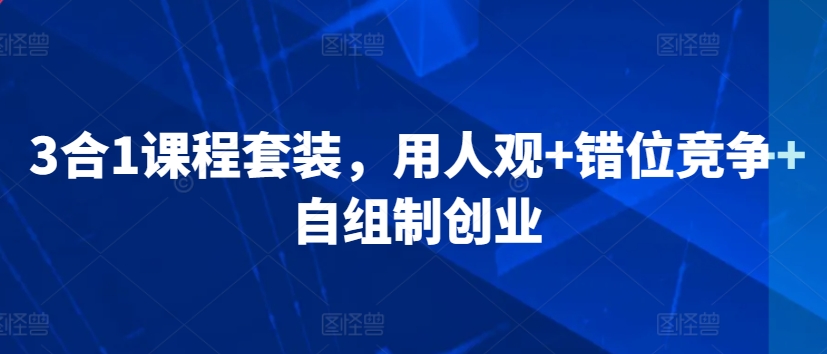 3合1课程套装，​用人观+错位竞争+自组制创业_中创网,自媒体短视频教学_网创项目_网络创业无忧资源网