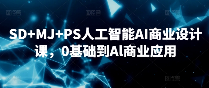 SD+MJ+PS人工智能AI商业设计课，0基础到Al商业应用_中创网,自媒体短视频教学_网创项目_网络创业无忧资源网