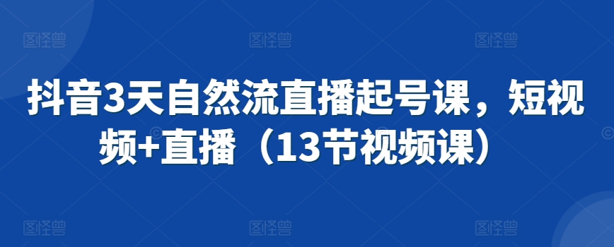 抖音3天自然流直播起号课，短视频+直播（13节视频课）_中创网,自媒体短视频教学_网创项目_网络创业无忧资源网