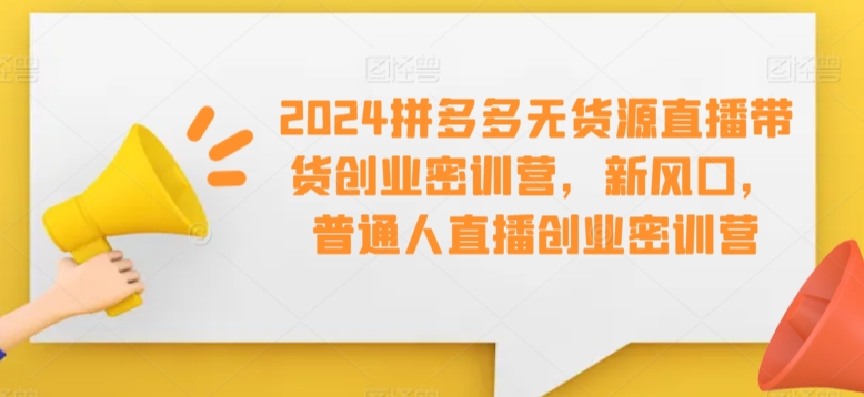 2024拼多多无货源直播带货创业密训营，新风口，普通人直播创业密训营_中创网,自媒体短视频教学_网创项目_网络创业无忧资源网