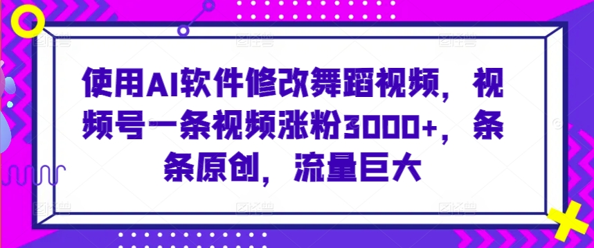 使用AI软件修改舞蹈视频，视频号一条视频涨粉3000+，条条原创，流量巨大【揭秘】_中创网,自媒体短视频教学_网创项目_网络创业无忧资源网