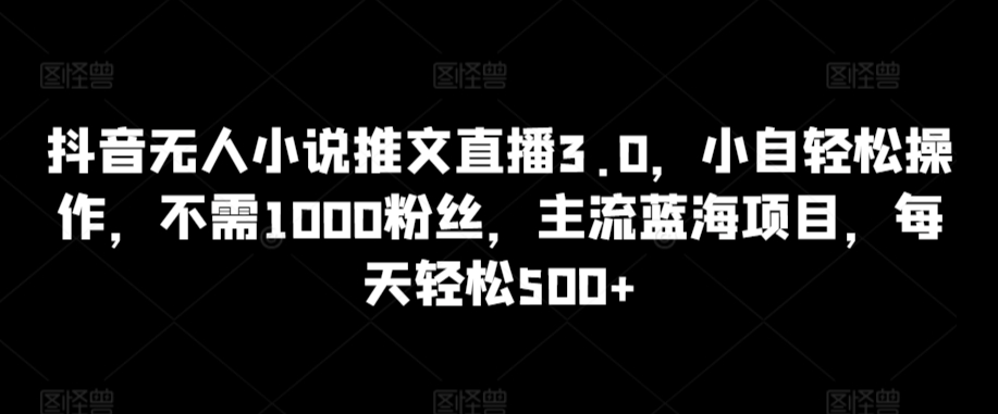 抖音无人小说推文直播3.0，小自轻松操作，不需1000粉丝，主流蓝海项目，每天轻松500+【揭秘】_中创网,自媒体短视频教学_网创项目_网络创业无忧资源网