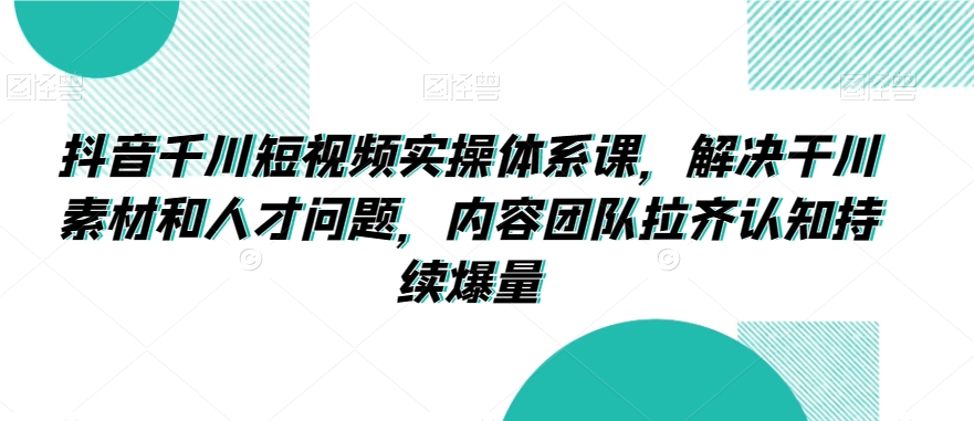 抖音千川短视频实操体系课，解决干川素材和人才问题，内容团队拉齐认知持续爆量_中创网,自媒体短视频教学_网创项目_网络创业无忧资源网