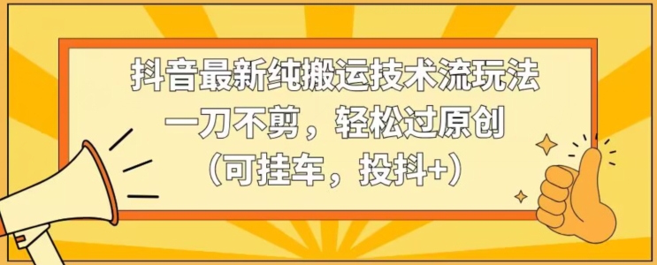 抖音最新纯搬运技术流玩法，一刀不剪，轻松过原创（可挂车，投抖+）【揭秘】_中创网,自媒体短视频教学_网创项目_网络创业无忧资源网