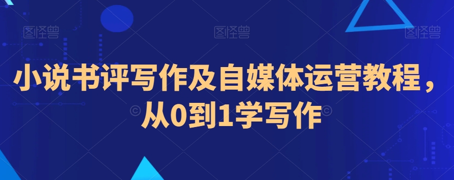 小说书评写作及自媒体运营教程，从0到1学写作_中创网,自媒体短视频教学_网创项目_网络创业无忧资源网