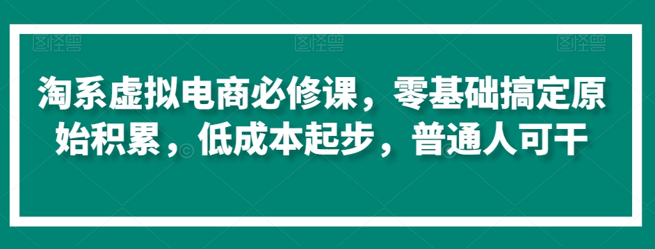 淘系虚拟电商必修课，零基础搞定原始积累，低成本起步，普通人可干_中创网,自媒体短视频教学_网创项目_网络创业无忧资源网