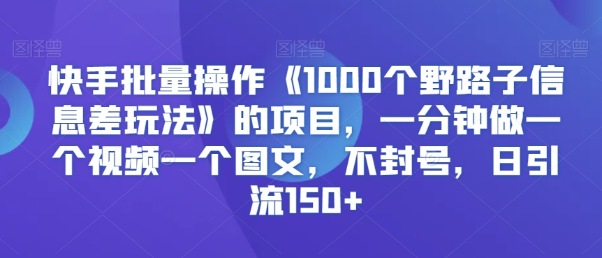 快手批量操作《1000个野路子信息差玩法》的项目，一分钟做一个视频一个图文，不封号，日引流150+【揭秘】_中创网,自媒体短视频教学_网创项目_网络创业无忧资源网