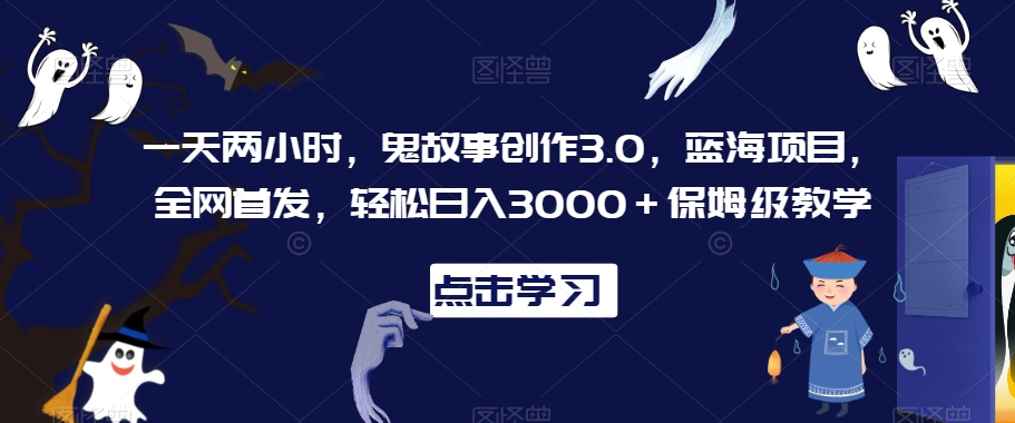 一天两小时，鬼故事创作3.0，蓝海项目，全网首发，轻松日入3000＋保姆级教学【揭秘】_中创网,自媒体短视频教学_网创项目_网络创业无忧资源网