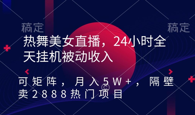 热舞美女直播，24小时全天挂机被动收入，可矩阵，月入5W+，隔壁卖2888热门项目【揭秘】_中创网,自媒体短视频教学_网创项目_网络创业无忧资源网