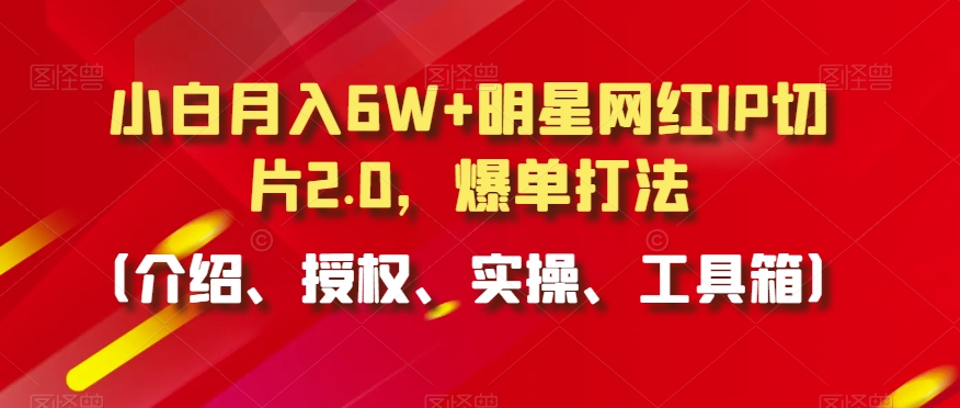 小白月入6W+明星网红IP切片2.0，爆单打法（介绍、授权、实操、工具箱）【揭秘】_中创网,自媒体短视频教学_网创项目_网络创业无忧资源网