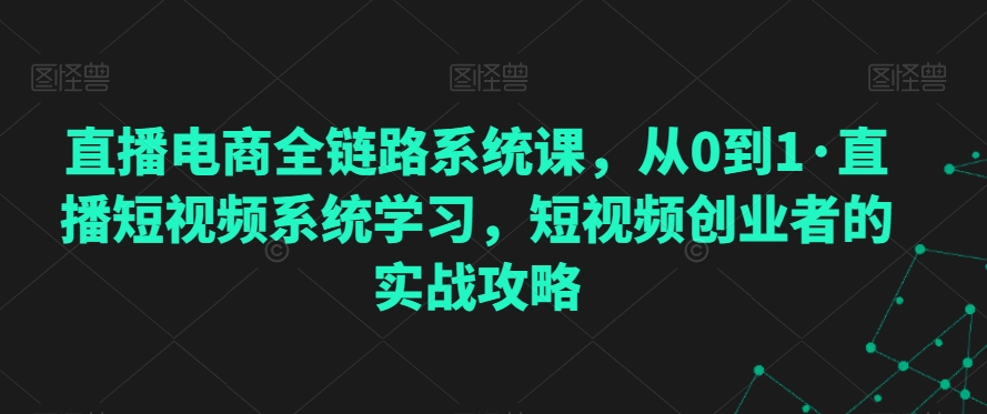 直播电商全链路系统课，从0到1·直播短视频系统学习，短视频创业者的实战攻略_中创网,自媒体短视频教学_网创项目_网络创业无忧资源网