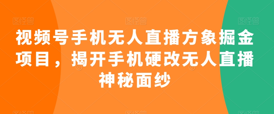 视频号手机无人直播方象掘金项目，揭开手机硬改无人直播神秘面纱_中创网,自媒体短视频教学_网创项目_网络创业无忧资源网