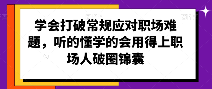 学会打破常规应对职场难题，听的懂学的会用得上职场人破圏锦囊_中创网,自媒体短视频教学_网创项目_网络创业无忧资源网