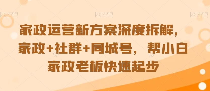 家政运营新方案深度拆解，家政+社群+同城号，帮小白家政老板快速起步_中创网,自媒体短视频教学_网创项目_网络创业无忧资源网