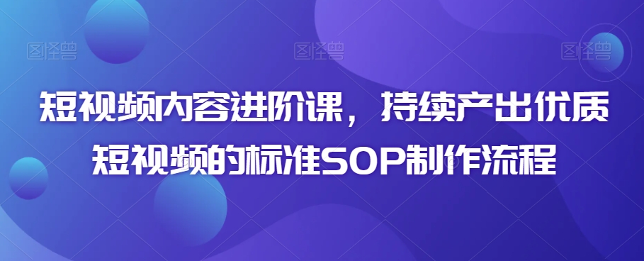 短视频内容进阶课，持续产出优质短视频的标准SOP制作流程_中创网,自媒体短视频教学_网创项目_网络创业无忧资源网