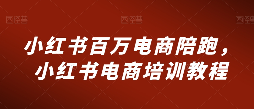 小红书百万电商陪跑，小红书电商培训教程_中创网,自媒体短视频教学_网创项目_网络创业无忧资源网