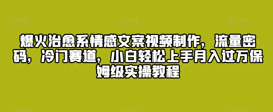 爆火治愈系情感文案视频制作，流量密码，冷门赛道，小白轻松上手月入过万保姆级实操教程【揭秘】_中创网,自媒体短视频教学_网创项目_网络创业无忧资源网