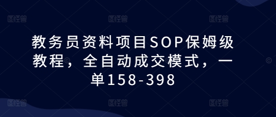 教务员资料项目SOP保姆级教程，全自动成交模式，一单158-398_中创网,自媒体短视频教学_网创项目_网络创业无忧资源网