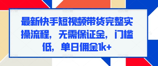 最新快手短视频带货完整实操流程，无需保证金，门槛低，单日佣金1k+_中创网,自媒体短视频教学_网创项目_网络创业无忧资源网