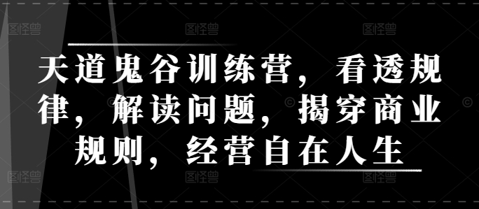 天道鬼谷训练营，看透规律，解读问题，揭穿商业规则，经营自在人生_中创网,自媒体短视频教学_网创项目_网络创业无忧资源网