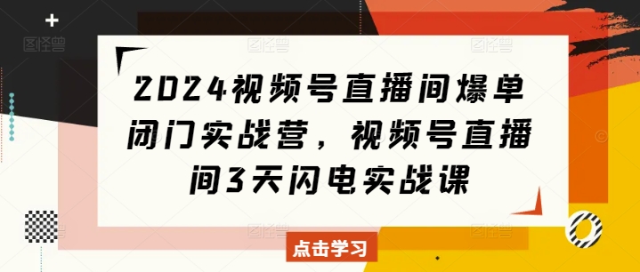 2024视频号直播间爆单闭门实战营，视频号直播间3天闪电实战课_中创网,自媒体短视频教学_网创项目_网络创业无忧资源网