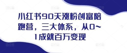 小红书90天涨粉创富陪跑营，​三大体系，从0~1成就百万变现，做小红书的最后一站_中创网,自媒体短视频教学_网创项目_网络创业无忧资源网