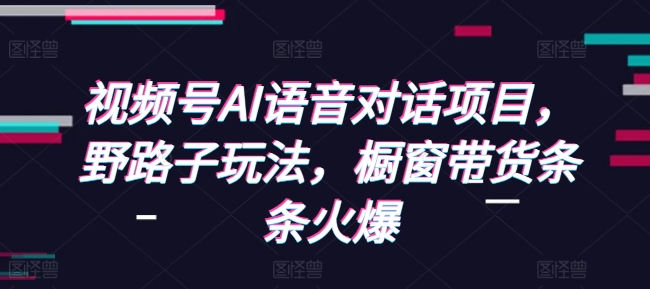视频号AI语音对话项目，野路子玩法，橱窗带货条条火爆_中创网,自媒体短视频教学_网创项目_网络创业无忧资源网