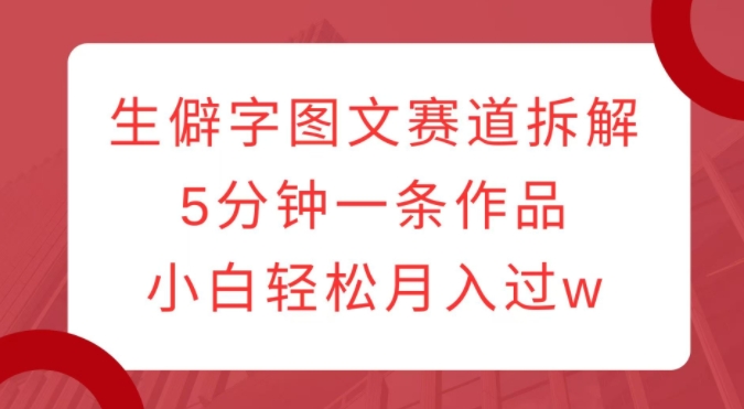 生僻字图文赛道拆解，5分钟一条作品，小白轻松月入过w_中创网,自媒体短视频教学_网创项目_网络创业无忧资源网