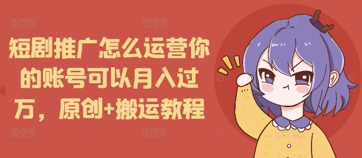 短剧推广怎么运营你的账号可以月入过万，原创+搬运教程_中创网,自媒体短视频教学_网创项目_网络创业无忧资源网