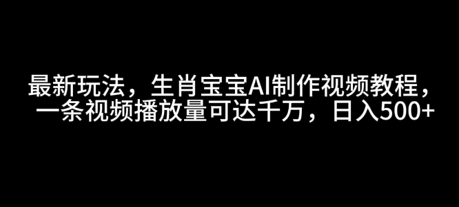 最新玩法，生肖宝宝AI制作视频教程，一条视频播放量可达千万，日入5张【揭秘】_中创网,自媒体短视频教学_网创项目_网络创业无忧资源网