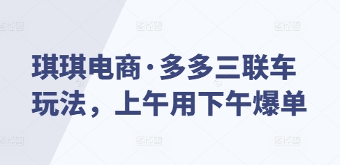 琪琪电商·多多三联车玩法，上午用下午爆单_中创网,自媒体短视频教学_网创项目_网络创业无忧资源网