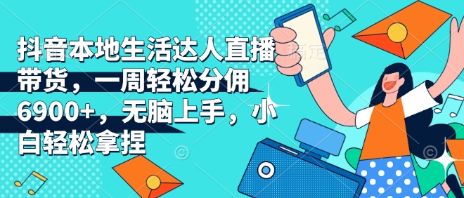 抖音本地生活达人直播带货，一周轻松分佣6900+，无脑上手，小白轻松拿捏【揭秘】_中创网,自媒体短视频教学_网创项目_网络创业无忧资源网
