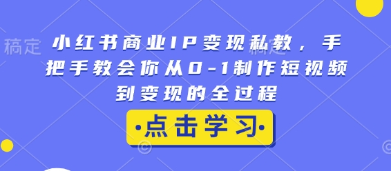 小红书商业IP变现私教，手把手教会你从0-1制作短视频到变现的全过程_中创网,自媒体短视频教学_网创项目_网络创业无忧资源网