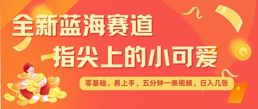 最新蓝海赛道，指尖上的小可爱，几分钟一条治愈系视频，日入几张，矩阵操作收益翻倍_中创网,自媒体短视频教学_网创项目_网络创业无忧资源网