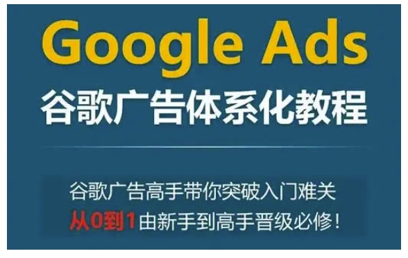 Google Ads谷歌广告体系化教程，谷歌广告高手带你突破入门难关，从0到1由新手到高手晋级必修_中创网,自媒体短视频教学_网创项目_网络创业无忧资源网
