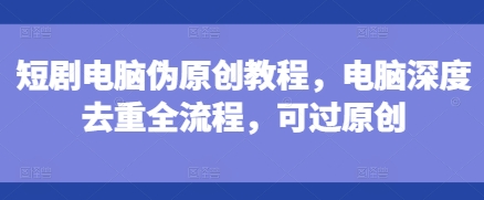 短剧电脑伪原创教程，电脑深度去重全流程，可过原创_中创网,自媒体短视频教学_网创项目_网络创业无忧资源网