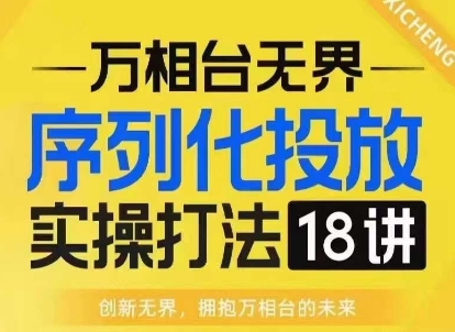 【万相台无界】序列化投放实操18讲线上实战班，淘系电商人的必修课_中创网,自媒体短视频教学_网创项目_网络创业无忧资源网