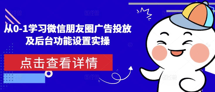 从0-1学习微信朋友圈广告投放及后台功能设置实操_中创网,自媒体短视频教学_网创项目_网络创业无忧资源网