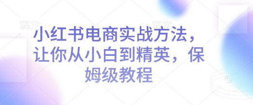 小红书电商实战方法，让你从小白到精英，保姆级教程_中创网,自媒体短视频教学_网创项目_网络创业无忧资源网