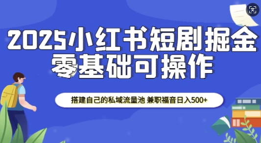 2025小红书短剧掘金，搭建自己的私域流量池，兼职福音日入5张_中创网,自媒体短视频教学_网创项目_网络创业无忧资源网