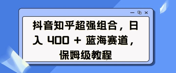 抖音知乎超强组合，日入4张， 蓝海赛道，保姆级教程_中创网,自媒体短视频教学_网创项目_网络创业无忧资源网