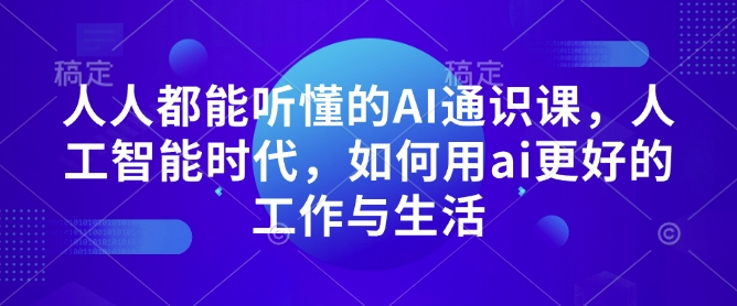 人人都能听懂的AI通识课，人工智能时代，如何用ai更好的工作与生活_中创网,自媒体短视频教学_网创项目_网络创业无忧资源网