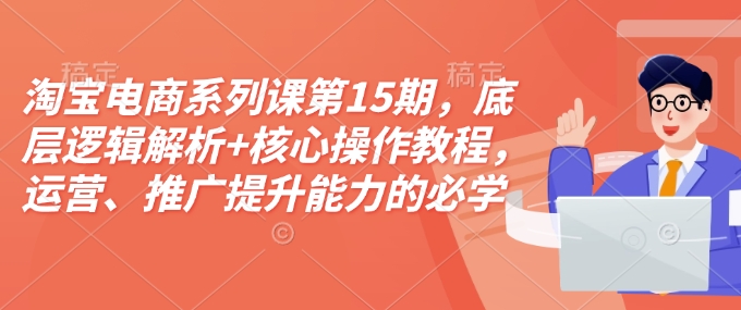 淘宝电商系列课第15期，底层逻辑解析+核心操作教程，运营、推广提升能力的必学课程+配套资料_中创网,自媒体短视频教学_网创项目_网络创业无忧资源网